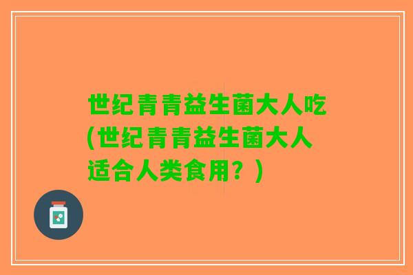 世纪青青益生菌大人吃(世纪青青益生菌大人适合人类食用？)