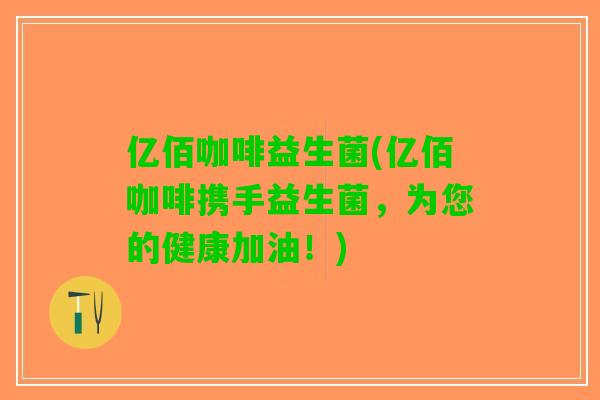 亿佰咖啡益生菌(亿佰咖啡携手益生菌，为您的健康加油！)