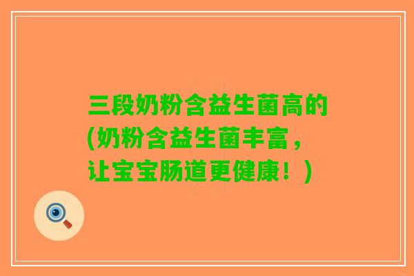 三段奶粉含益生菌高的(奶粉含益生菌丰富，让宝宝肠道更健康！)