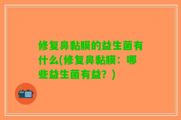 修复鼻黏膜的益生菌有什么(修复鼻黏膜：哪些益生菌有益？)