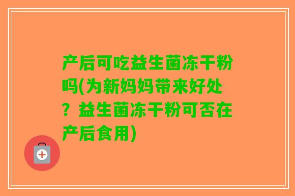 产后可吃益生菌冻干粉吗(为新妈妈带来好处？益生菌冻干粉可否在产后食用)
