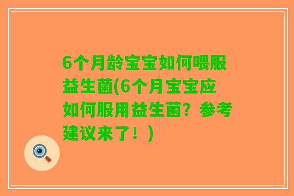 6个月龄宝宝如何喂服益生菌(6个月宝宝应如何服用益生菌？参考建议来了！)