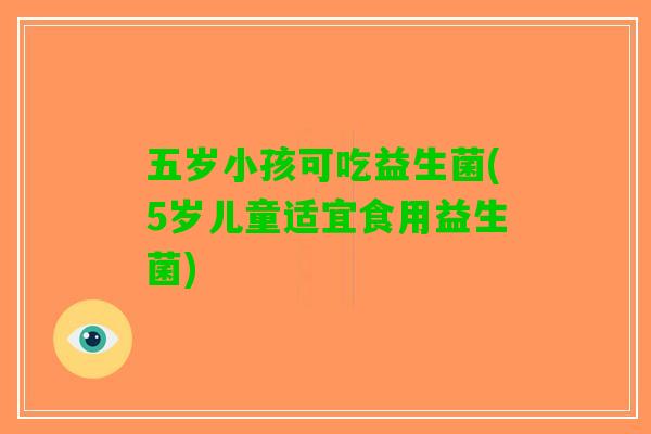 五岁小孩可吃益生菌(5岁儿童适宜食用益生菌)