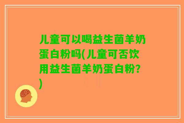 儿童可以喝益生菌羊奶蛋白粉吗(儿童可否饮用益生菌羊奶蛋白粉？)