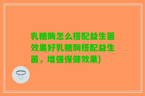 乳糖酶怎么搭配益生菌效果好乳糖酶搭配益生菌，增强保健效果)