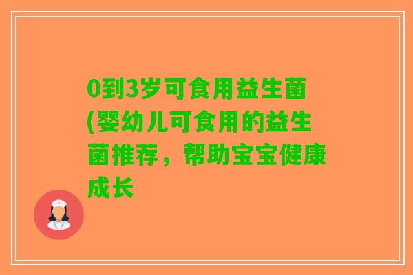0到3岁可食用益生菌(婴幼儿可食用的益生菌推荐，帮助宝宝健康成长