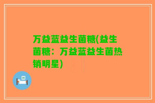 万益蓝益生菌糖(益生菌糖：万益蓝益生菌热销明星)