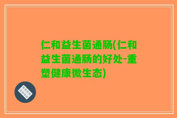 仁和益生菌通肠(仁和益生菌通肠的好处-重塑健康微生态)