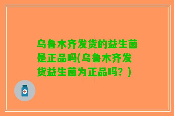 乌鲁木齐发货的益生菌是正品吗(乌鲁木齐发货益生菌为正品吗？)