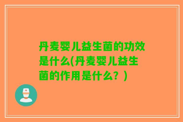 丹麦婴儿益生菌的功效是什么(丹麦婴儿益生菌的作用是什么？)