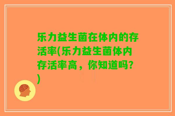 乐力益生菌在体内的存活率(乐力益生菌体内存活率高，你知道吗？)