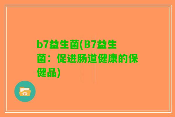 b7益生菌(B7益生菌：促进肠道健康的保健品)