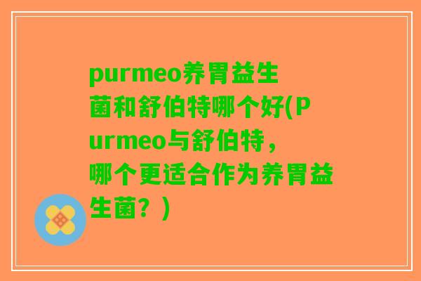 purmeo养胃益生菌和舒伯特哪个好(Purmeo与舒伯特，哪个更适合作为养胃益生菌？)