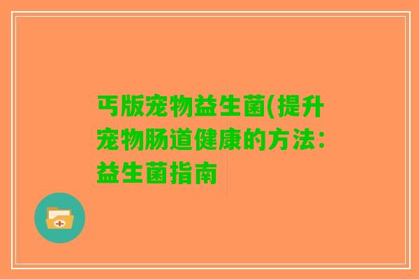 丐版宠物益生菌(提升宠物肠道健康的方法：益生菌指南