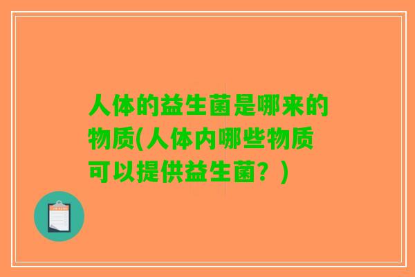 人体的益生菌是哪来的物质(人体内哪些物质可以提供益生菌？)