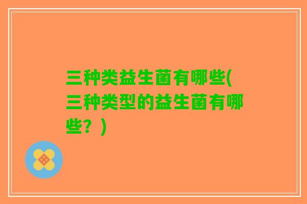 三种类益生菌有哪些(三种类型的益生菌有哪些？)