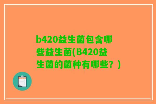 b420益生菌包含哪些益生菌(B420益生菌的菌种有哪些？)