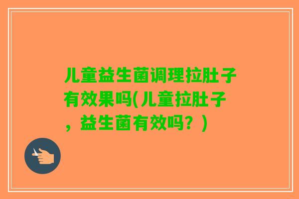 儿童益生菌调理拉肚子有效果吗(儿童拉肚子，益生菌有效吗？)