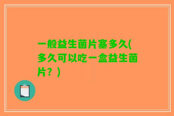 一般益生菌片塞多久(多久可以吃一盒益生菌片？)