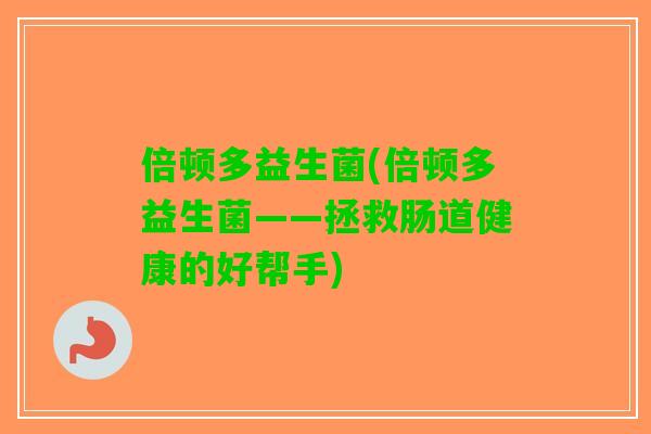 倍顿多益生菌(倍顿多益生菌——拯救肠道健康的好帮手)