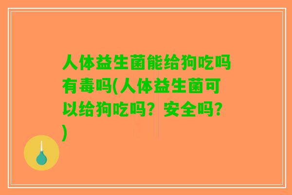 人体益生菌能给狗吃吗有毒吗(人体益生菌可以给狗吃吗？安全吗？)