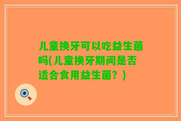 儿童换牙可以吃益生菌吗(儿童换牙期间是否适合食用益生菌？)