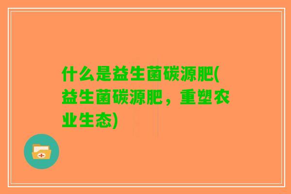 什么是益生菌碳源肥(益生菌碳源肥，重塑农业生态)