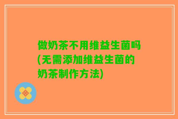 做奶茶不用维益生菌吗(无需添加维益生菌的奶茶制作方法)