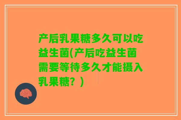 产后乳果糖多久可以吃益生菌(产后吃益生菌需要等待多久才能摄入乳果糖？)