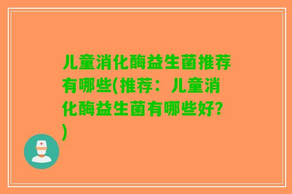 儿童消化酶益生菌推荐有哪些(推荐：儿童消化酶益生菌有哪些好？)