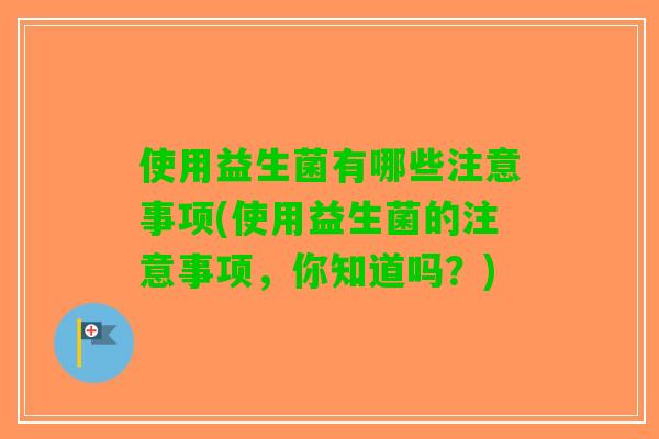 使用益生菌有哪些注意事项(使用益生菌的注意事项，你知道吗？)