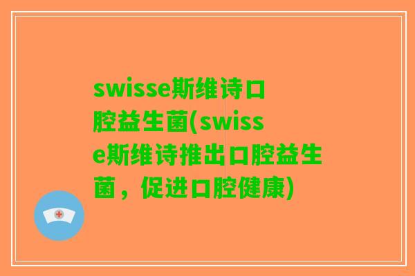 swisse斯维诗口腔益生菌(swisse斯维诗推出口腔益生菌，促进口腔健康)