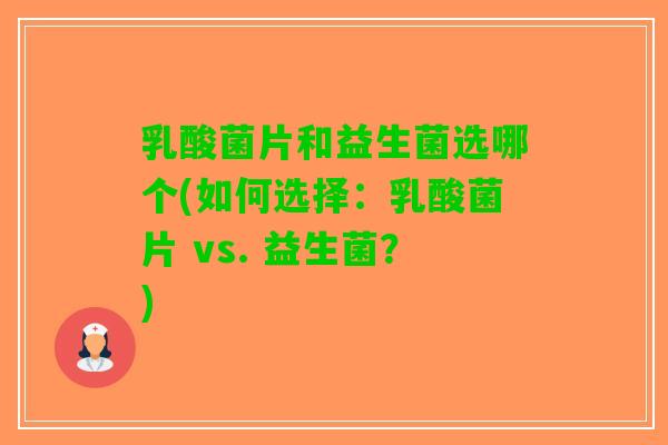 乳酸菌片和益生菌选哪个(如何选择：乳酸菌片 vs. 益生菌？)