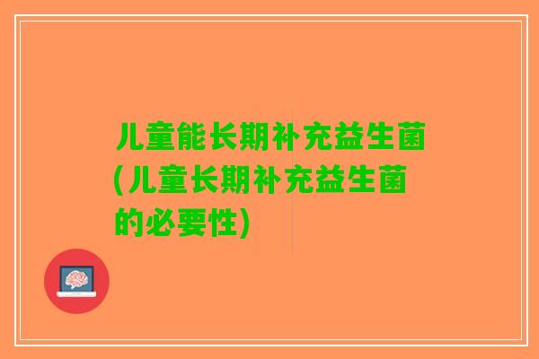 儿童能长期补充益生菌(儿童长期补充益生菌的必要性)