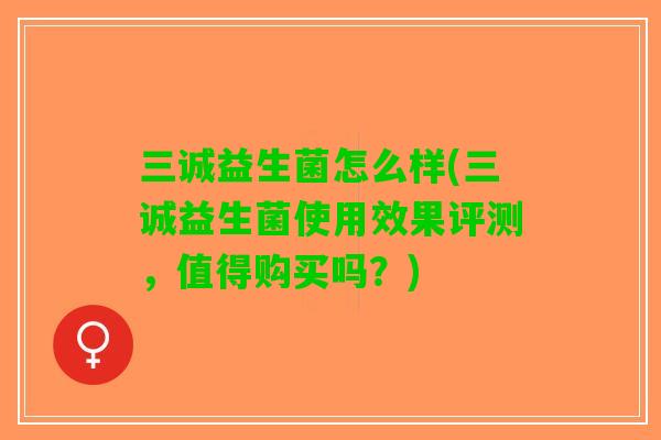 三诚益生菌怎么样(三诚益生菌使用效果评测，值得购买吗？)