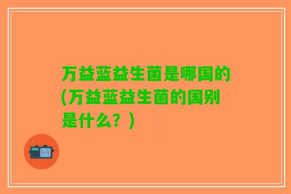万益蓝益生菌是哪国的(万益蓝益生菌的国别是什么？)
