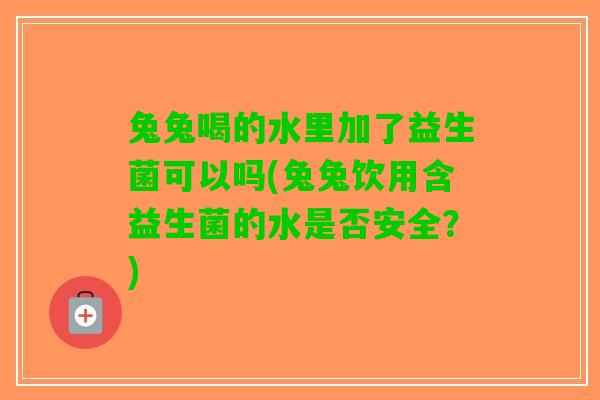兔兔喝的水里加了益生菌可以吗(兔兔饮用含益生菌的水是否安全？)