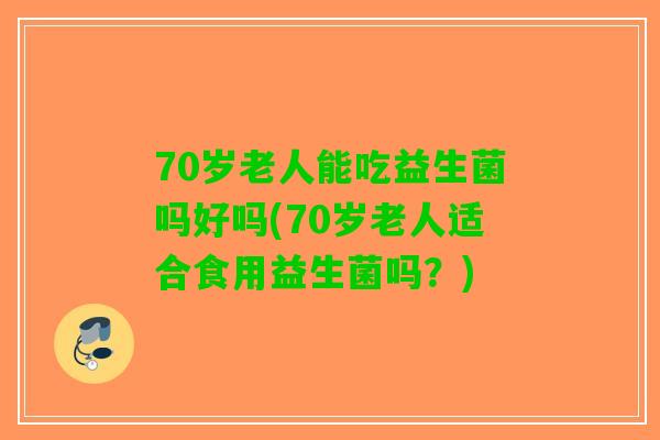 70岁老人能吃益生菌吗好吗(70岁老人适合食用益生菌吗？)