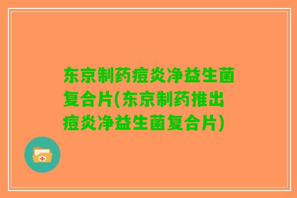 东京制药痘炎净益生菌复合片(东京制药推出痘炎净益生菌复合片)