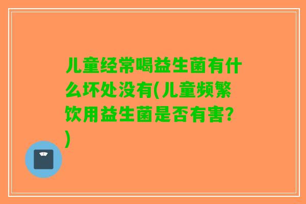 儿童经常喝益生菌有什么坏处没有(儿童频繁饮用益生菌是否有害？)
