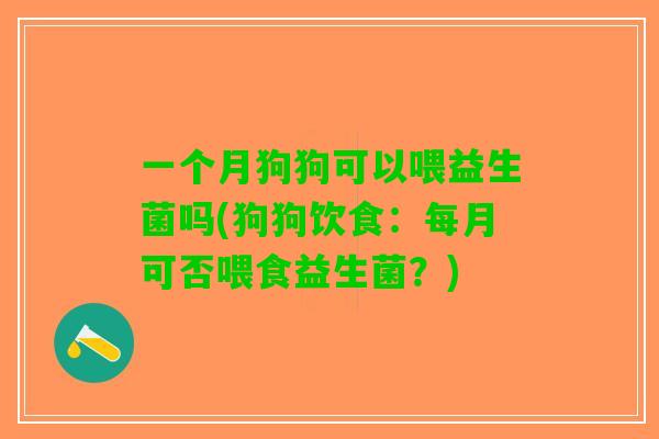一个月狗狗可以喂益生菌吗(狗狗饮食：每月可否喂食益生菌？)