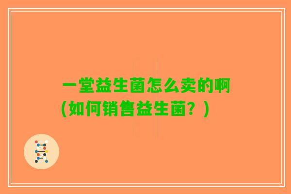 一堂益生菌怎么卖的啊(如何销售益生菌？)