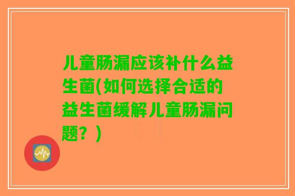 儿童肠漏应该补什么益生菌(如何选择合适的益生菌缓解儿童肠漏问题？)