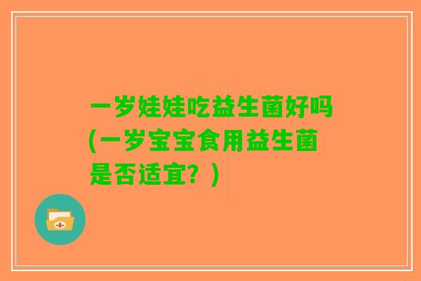 一岁娃娃吃益生菌好吗(一岁宝宝食用益生菌是否适宜？)