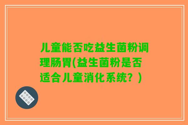 儿童能否吃益生菌粉调理肠胃(益生菌粉是否适合儿童消化系统？)