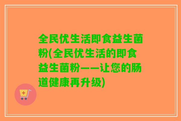 全民优生活即食益生菌粉(全民优生活的即食益生菌粉——让您的肠道健康再升级)
