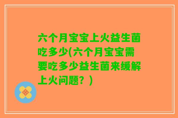 六个月宝宝上火益生菌吃多少(六个月宝宝需要吃多少益生菌来缓解上火问题？)