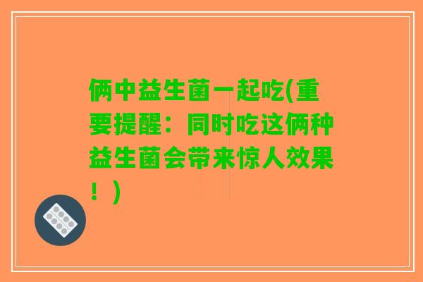俩中益生菌一起吃(重要提醒：同时吃这俩种益生菌会带来惊人效果！)