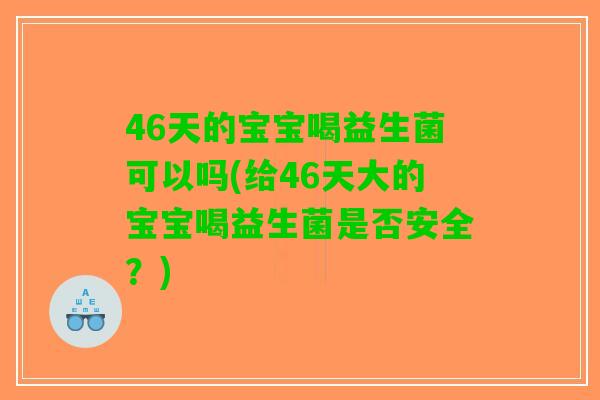 46天的宝宝喝益生菌可以吗(给46天大的宝宝喝益生菌是否安全？)