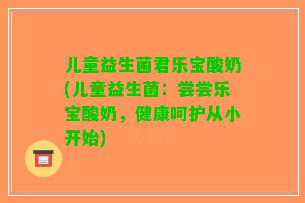 儿童益生菌君乐宝酸奶(儿童益生菌：尝尝乐宝酸奶，健康呵护从小开始)